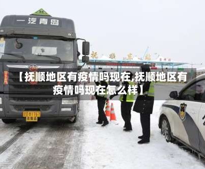 【抚顺地区有疫情吗现在,抚顺地区有疫情吗现在怎么样】
