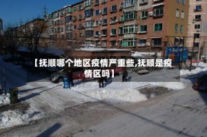 【抚顺哪个地区疫情严重些,抚顺是疫情区吗】