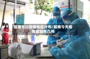 越南今日疫情地区分布/越南今天疫情增加有几例