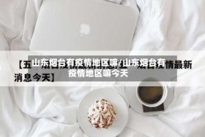 山东烟台有疫情地区嘛/山东烟台有疫情地区嘛今天