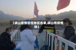 【峡山疫情管控地区名单,峡山有疫情吗】