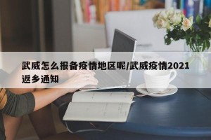武威怎么报备疫情地区呢/武威疫情2021返乡通知