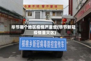 毕节哪个地区疫情严重些(毕节新冠疫情重灾区)