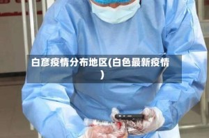 白彦疫情分布地区(白色最新疫情)