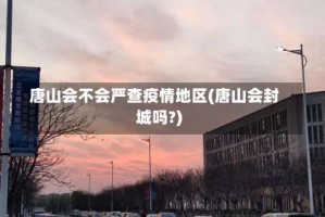 唐山会不会严查疫情地区(唐山会封城吗?)