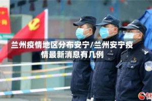 兰州疫情地区分布安宁/兰州安宁疫情最新消息有几例