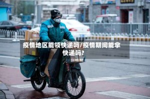 疫情地区能领快递吗/疫情期间能拿快递吗?