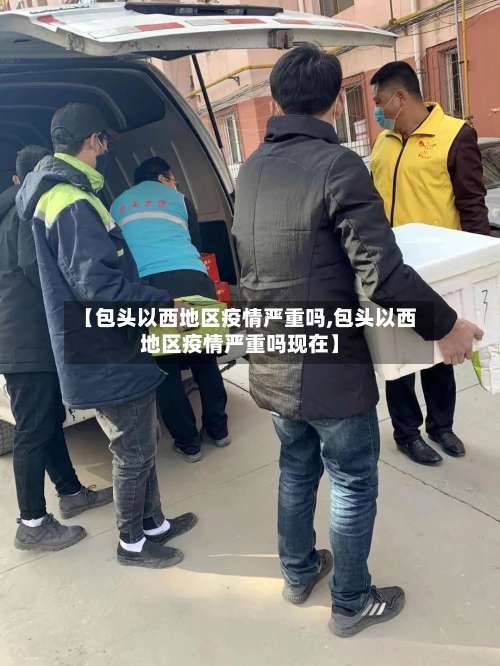 【包头以西地区疫情严重吗,包头以西地区疫情严重吗现在】-第2张图片