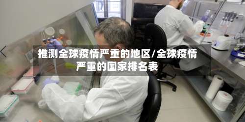 推测全球疫情严重的地区/全球疫情严重的国家排名表-第1张图片