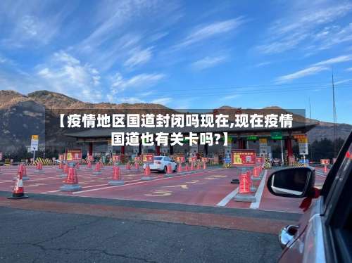 【疫情地区国道封闭吗现在,现在疫情国道也有关卡吗?】-第1张图片