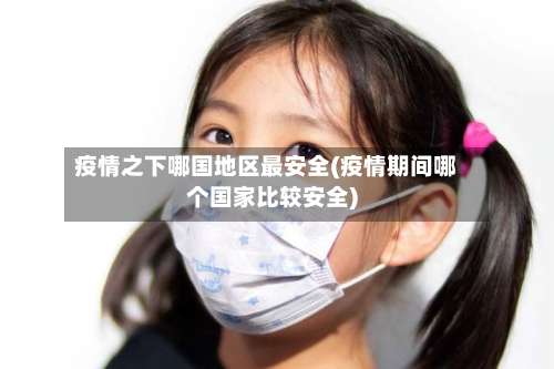 疫情之下哪国地区最安全(疫情期间哪个国家比较安全)-第2张图片