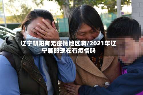 辽宁朝阳有无疫情地区啊/2021年辽宁朝阳现在有疫情吗-第2张图片