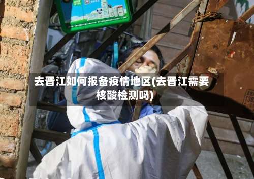 去晋江如何报备疫情地区(去晋江需要核酸检测吗)-第1张图片