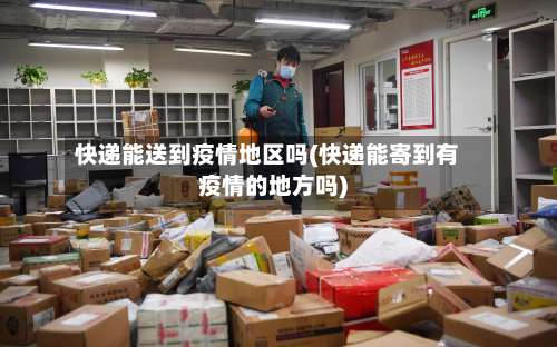快递能送到疫情地区吗(快递能寄到有疫情的地方吗)-第2张图片