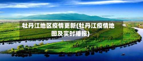 牡丹江地区疫情更新(牡丹江疫情地图及实时播报)-第1张图片