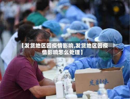 【发货地区因疫情影响,发货地区因疫情影响怎么处理】-第2张图片