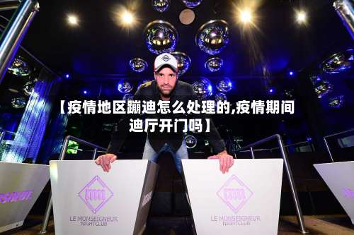 【疫情地区蹦迪怎么处理的,疫情期间迪厅开门吗】-第1张图片