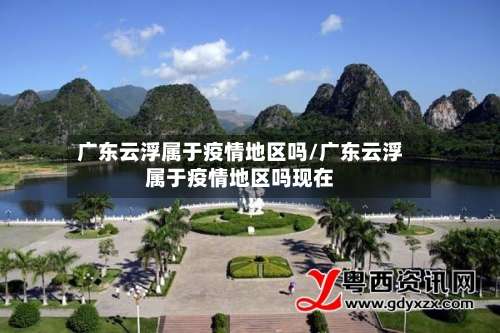 广东云浮属于疫情地区吗/广东云浮属于疫情地区吗现在-第1张图片