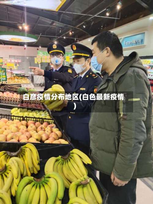 白彦疫情分布地区(白色最新疫情)-第2张图片
