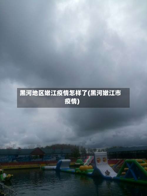 黑河地区嫩江疫情怎样了(黑河嫩江市疫情)-第1张图片