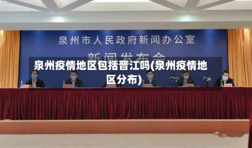 泉州疫情地区包括晋江吗(泉州疫情地区分布)-第2张图片