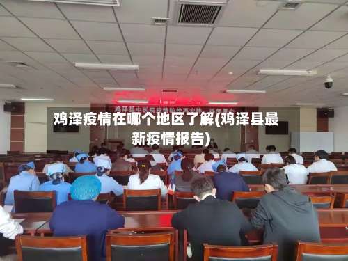 鸡泽疫情在哪个地区了解(鸡泽县最新疫情报告)-第2张图片