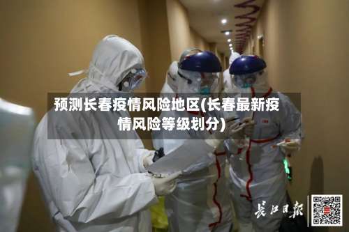 预测长春疫情风险地区(长春最新疫情风险等级划分)-第3张图片