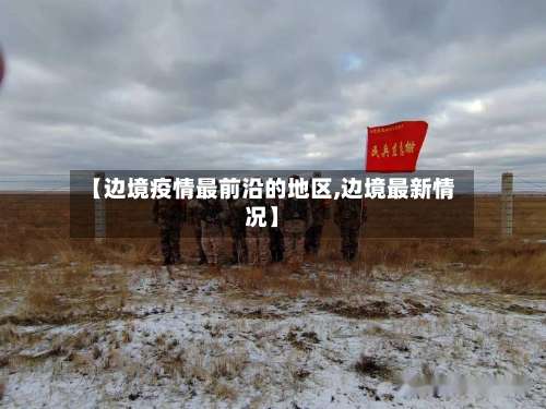 【边境疫情最前沿的地区,边境最新情况】-第1张图片