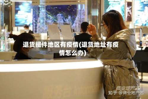 退货揽件地区有疫情(退货地址有疫情怎么办)-第1张图片