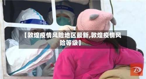 【敦煌疫情风险地区最新,敦煌疫情风险等级】-第1张图片