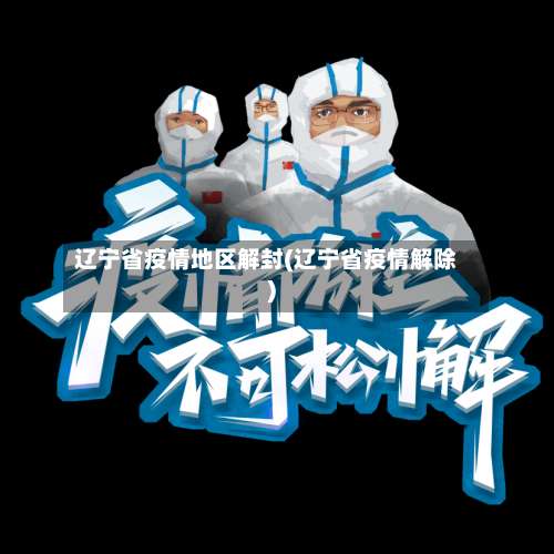 辽宁省疫情地区解封(辽宁省疫情解除)-第2张图片