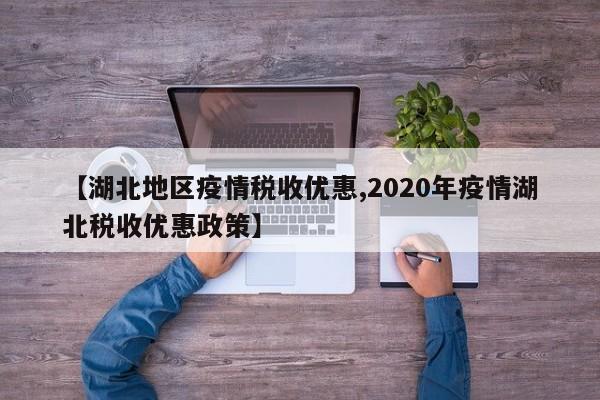 【湖北地区疫情税收优惠,2020年疫情湖北税收优惠政策】