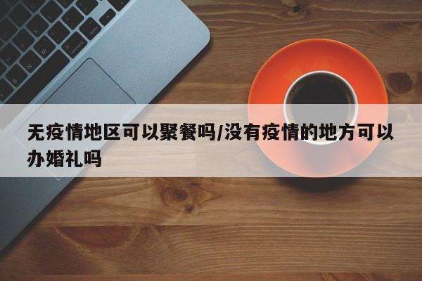 无疫情地区可以聚餐吗/没有疫情的地方可以办婚礼吗